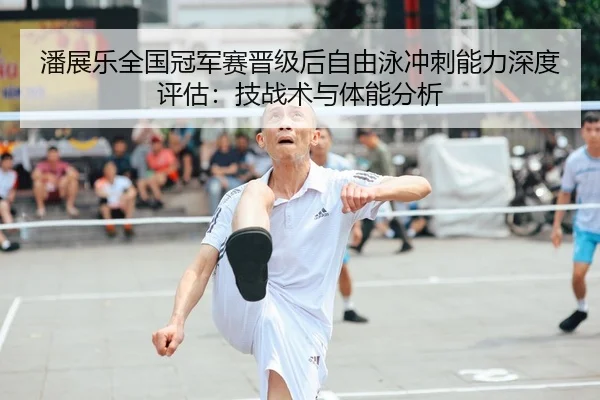 潘展乐全国冠军赛晋级后自由泳冲刺能力深度评估：技战术与体能分析